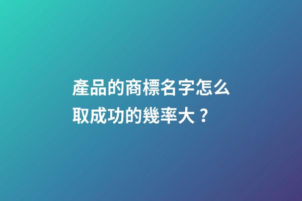 產品的商標名字怎么取成功的幾率大？